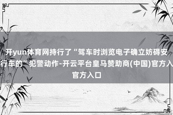 开yun体育网持行了“驾车时浏览电子确立妨碍安全行车的”犯警动作-开云平台皇马赞助商(中国)官方入口