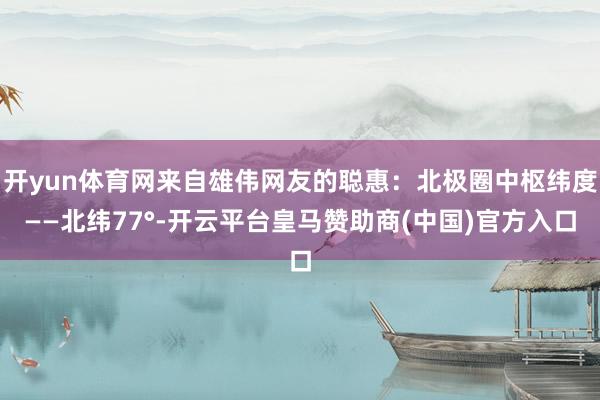 开yun体育网来自雄伟网友的聪惠：北极圈中枢纬度——北纬77°-开云平台皇马赞助商(中国)官方入口