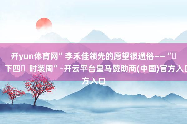 开yun体育网”李禾佳领先的愿望很通俗——“⾛⼀下四⼤时装周”-开云平台皇马赞助商(中国)官方入口