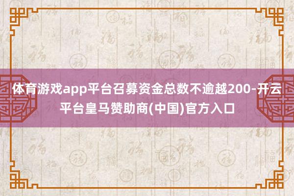 体育游戏app平台召募资金总数不逾越200-开云平台皇马赞助商(中国)官方入口