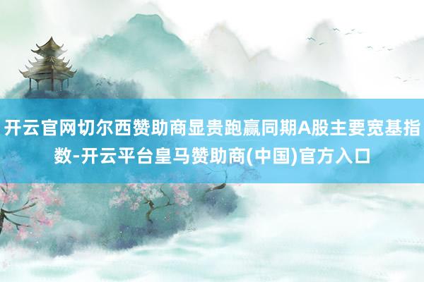 开云官网切尔西赞助商显贵跑赢同期A股主要宽基指数-开云平台皇马赞助商(中国)官方入口