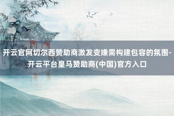 开云官网切尔西赞助商激发变嫌需构建包容的氛围-开云平台皇马赞助商(中国)官方入口