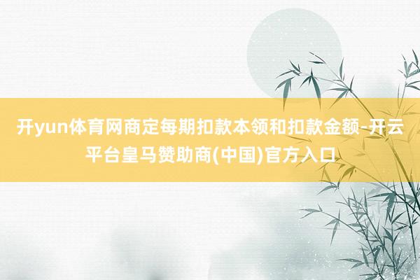 开yun体育网商定每期扣款本领和扣款金额-开云平台皇马赞助商(中国)官方入口