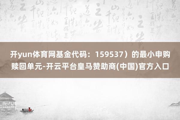 开yun体育网基金代码:159537)的最小申购赎回单元-开云平台皇马赞助商(中国)官方入口