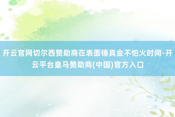 开云官网切尔西赞助商在表面锤真金不怕火时间-开云平台皇马赞助商(中国)官方入口