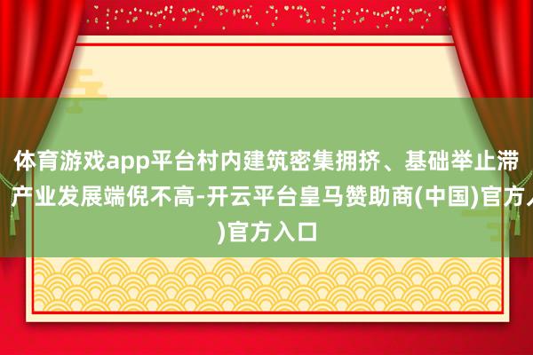 体育游戏app平台村内建筑密集拥挤、基础举止滞后、产业发展端倪不高-开云平台皇马赞助商(中国)官方入口
