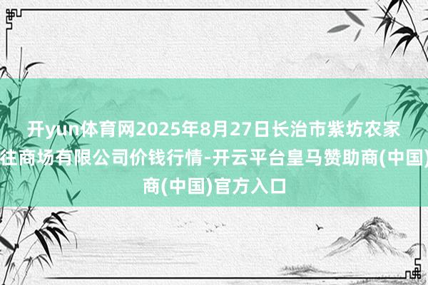 开yun体育网2025年8月27日长治市紫坊农家具详尽交往商场有限公司价钱行情-开云平台皇马赞助商(中国)官方入口