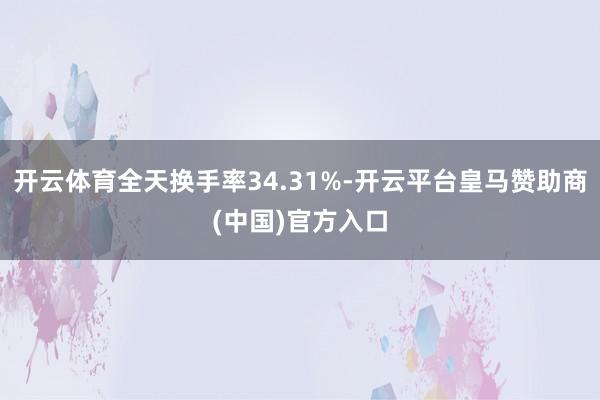 开云体育全天换手率34.31%-开云平台皇马赞助商(中国)官方入口