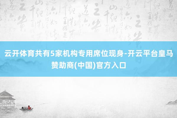 云开体育共有5家机构专用席位现身-开云平台皇马赞助商(中国)官方入口