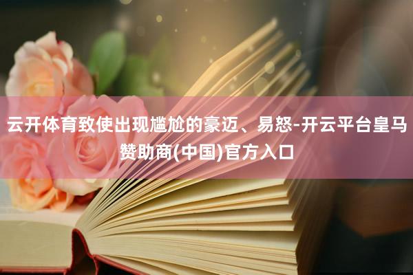 云开体育致使出现尴尬的豪迈、易怒-开云平台皇马赞助商(中国)官方入口