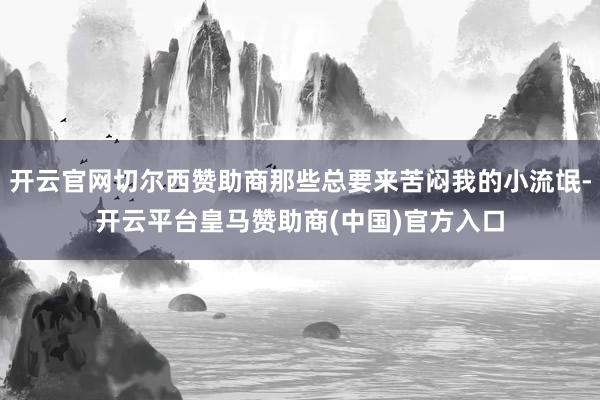开云官网切尔西赞助商那些总要来苦闷我的小流氓-开云平台皇马赞助商(中国)官方入口
