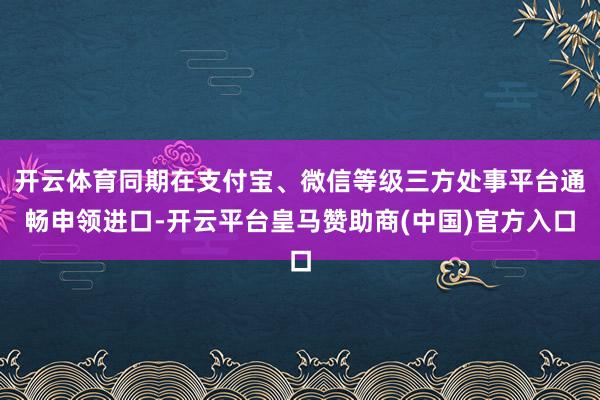 开云体育同期在支付宝、微信等级三方处事平台通畅申领进口-开云平台皇马赞助商(中国)官方入口