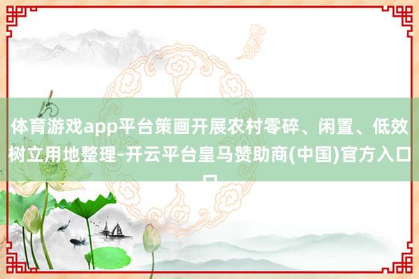 体育游戏app平台策画开展农村零碎、闲置、低效树立用地整理-开云平台皇马赞助商(中国)官方入口