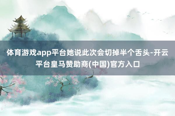 体育游戏app平台她说此次会切掉半个舌头-开云平台皇马赞助商(中国)官方入口