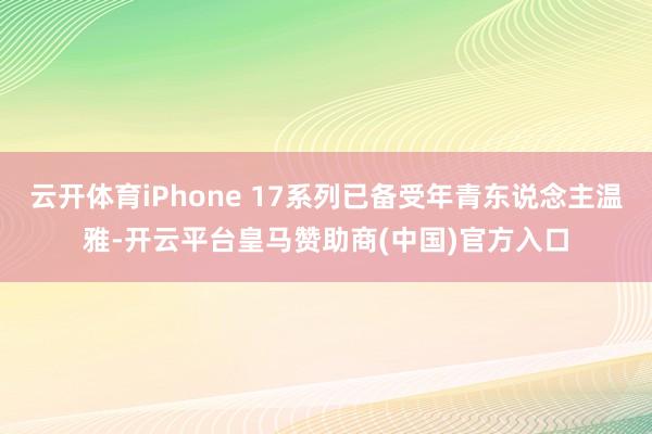 云开体育iPhone 17系列已备受年青东说念主温雅-开云平台皇马赞助商(中国)官方入口