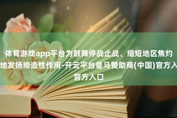 体育游戏app平台为鼓舞停战止战、缩短地区焦灼场地发扬缔造性作用-开云平台皇马赞助商(中国)官方入口
