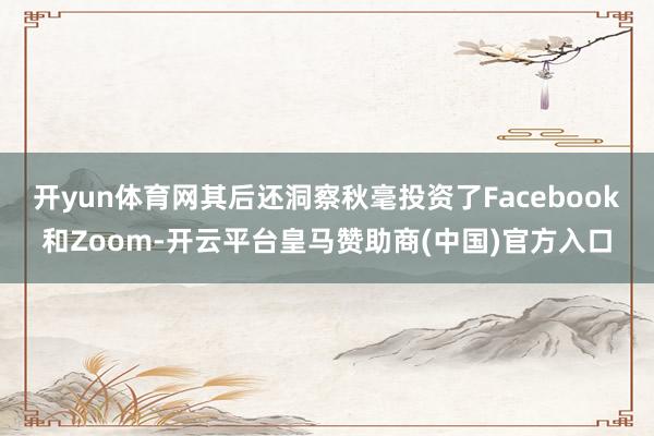 开yun体育网其后还洞察秋毫投资了Facebook和Zoom-开云平台皇马赞助商(中国)官方入口