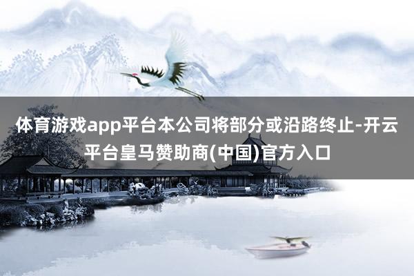 体育游戏app平台本公司将部分或沿路终止-开云平台皇马赞助商(中国)官方入口
