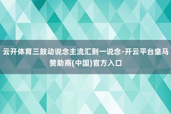 云开体育三鼓动说念主流汇到一说念-开云平台皇马赞助商(中国)官方入口
