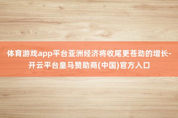 体育游戏app平台亚洲经济将收尾更苍劲的增长-开云平台皇马赞助商(中国)官方入口