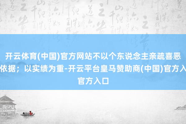 开云体育(中国)官方网站不以个东说念主亲疏喜恶为依据；以实绩为重-开云平台皇马赞助商(中国)官方入口