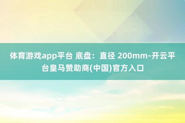 体育游戏app平台 底盘：直径 200mm-开云平台皇马赞助商(中国)官方入口