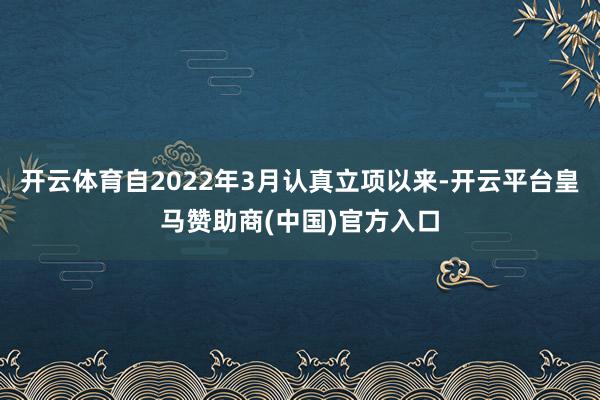 开云体育自2022年3月认真立项以来-开云平台皇马赞助商(中国)官方入口