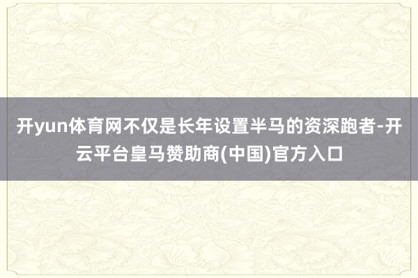 开yun体育网不仅是长年设置半马的资深跑者-开云平台皇马赞助商(中国)官方入口