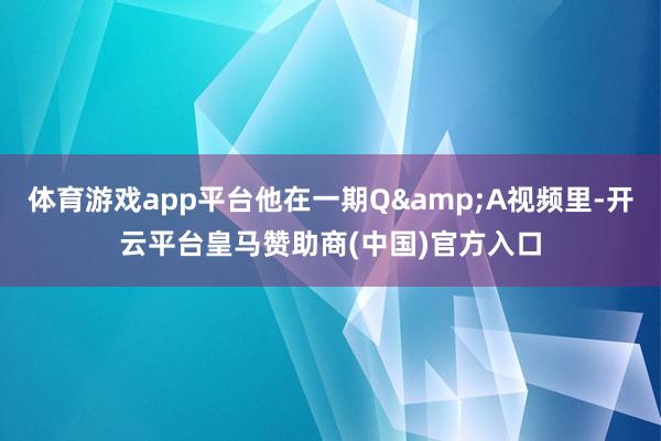 体育游戏app平台他在一期Q&A视频里-开云平台皇马赞助商(中国)官方入口