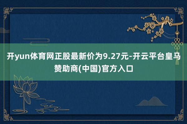 开yun体育网正股最新价为9.27元-开云平台皇马赞助商(中国)官方入口