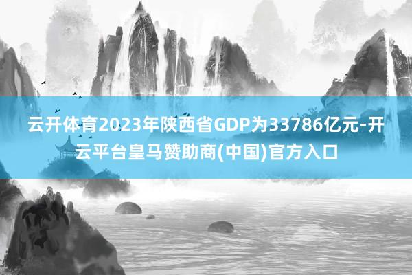 云开体育2023年陕西省GDP为33786亿元-开云平台皇马赞助商(中国)官方入口