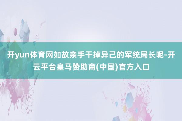 开yun体育网如故亲手干掉异己的军统局长呢-开云平台皇马赞助商(中国)官方入口