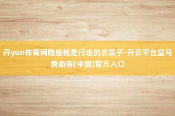 开yun体育网险些就是行走的衣架子-开云平台皇马赞助商(中国)官方入口