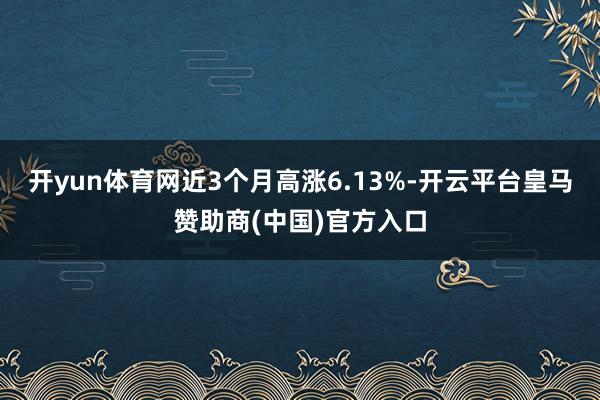 开yun体育网近3个月高涨6.13%-开云平台皇马赞助商(中国)官方入口