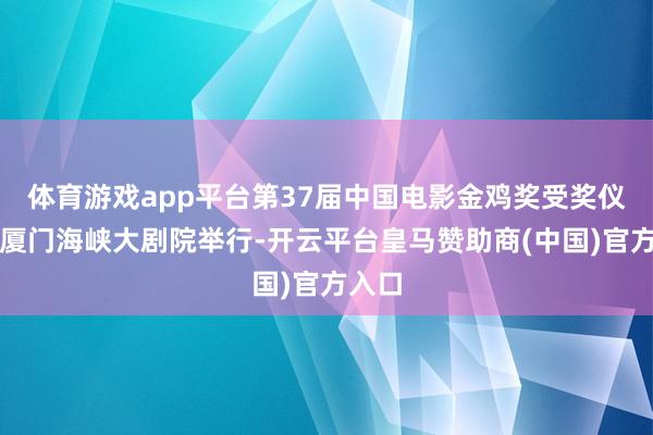 体育游戏app平台第37届中国电影金鸡奖受奖仪式在厦门海峡大剧院举行-开云平台皇马赞助商(中国)官方入口