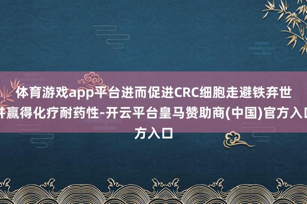体育游戏app平台进而促进CRC细胞走避铁弃世并赢得化疗耐药性-开云平台皇马赞助商(中国)官方入口