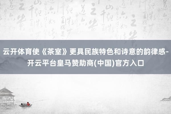 云开体育使《茶室》更具民族特色和诗意的韵律感-开云平台皇马赞助商(中国)官方入口