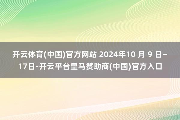 开云体育(中国)官方网站 2024年10 月 9 日—17日-开云平台皇马赞助商(中国)官方入口