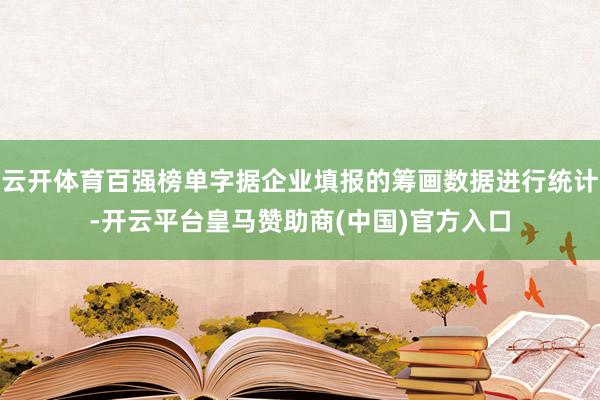 云开体育百强榜单字据企业填报的筹画数据进行统计-开云平台皇马赞助商(中国)官方入口