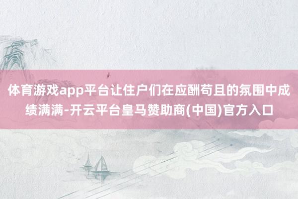 体育游戏app平台让住户们在应酬苟且的氛围中成绩满满-开云平台皇马赞助商(中国)官方入口