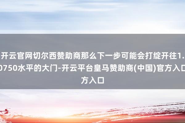 开云官网切尔西赞助商那么下一步可能会打绽开往1.0750水平的大门-开云平台皇马赞助商(中国)官方入口