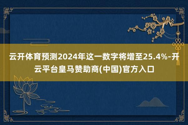 云开体育预测2024年这一数字将增至25.4%-开云平台皇马赞助商(中国)官方入口