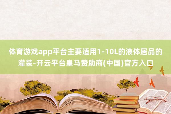 体育游戏app平台主要适用1-10L的液体居品的灌装-开云平台皇马赞助商(中国)官方入口