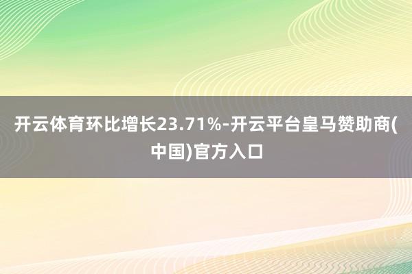 开云体育环比增长23.71%-开云平台皇马赞助商(中国)官方入口