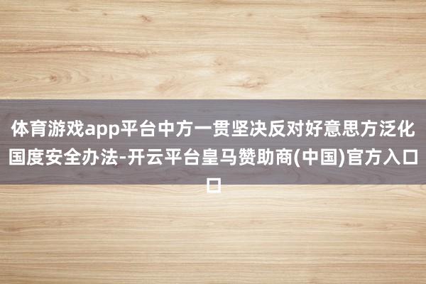 体育游戏app平台中方一贯坚决反对好意思方泛化国度安全办法-开云平台皇马赞助商(中国)官方入口