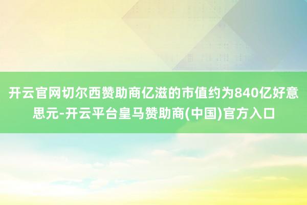 开云官网切尔西赞助商亿滋的市值约为840亿好意思元-开云平台皇马赞助商(中国)官方入口