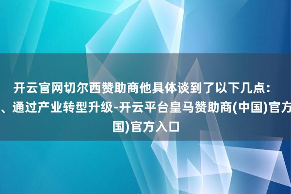 开云官网切尔西赞助商他具体谈到了以下几点：　　第一、通过产业转型升级-开云平台皇马赞助商(中国)官方入口