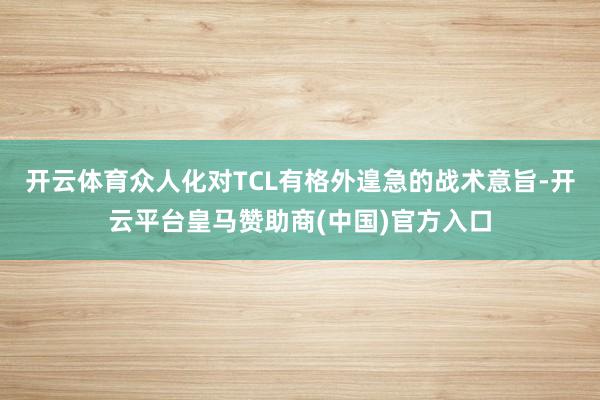 开云体育众人化对TCL有格外遑急的战术意旨-开云平台皇马赞助商(中国)官方入口
