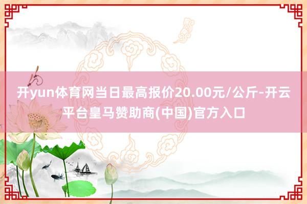 开yun体育网当日最高报价20.00元/公斤-开云平台皇马赞助商(中国)官方入口