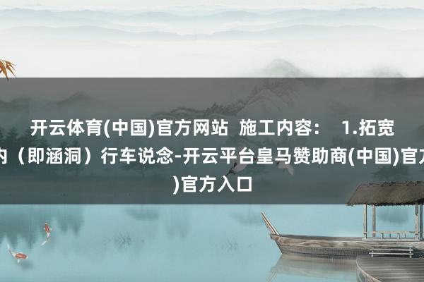 开云体育(中国)官方网站  施工内容：  1.拓宽贞洁内（即涵洞）行车说念-开云平台皇马赞助商(中国)官方入口